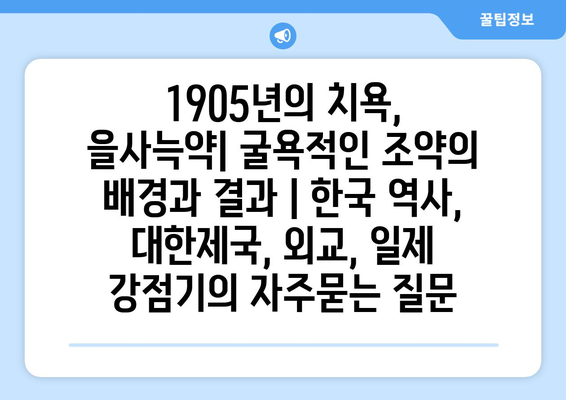 1905년의 치욕, 을사늑약| 굴욕적인 조약의 배경과 결과 | 한국 역사, 대한제국, 외교, 일제 강점기