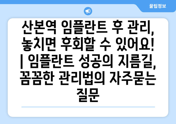 산본역 임플란트 후 관리, 놓치면 후회할 수 있어요! | 임플란트 성공의 지름길, 꼼꼼한 관리법