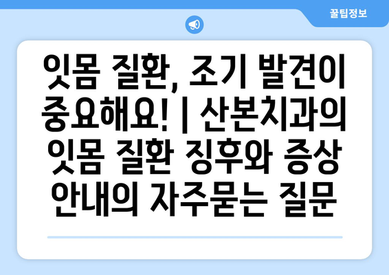 잇몸 질환, 조기 발견이 중요해요! | 산본치과의 잇몸 질환 징후와 증상 안내