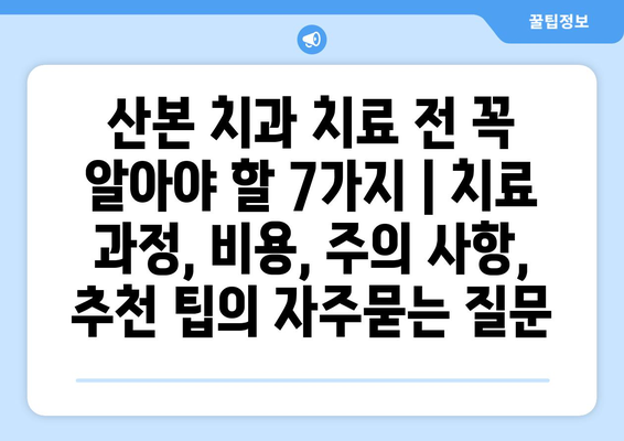 산본 치과 치료 전 꼭 알아야 할 7가지 | 치료 과정, 비용, 주의 사항, 추천 팁