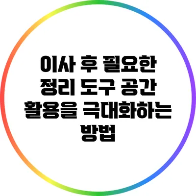 이사 후 필요한 정리 도구: 공간 활용을 극대화하는 방법