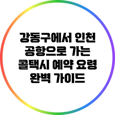 강동구에서 인천 공항으로 가는 콜택시 예약 요령 완벽 가이드