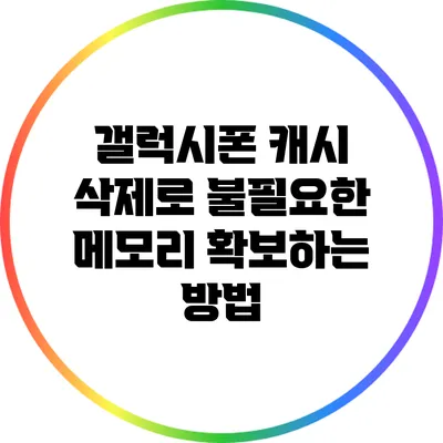 갤럭시폰 캐시 삭제로 불필요한 메모리 확보하는 방법