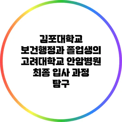 김포대학교 보건행정과 졸업생의 고려대학교 안암병원 최종 입사 과정 탐구