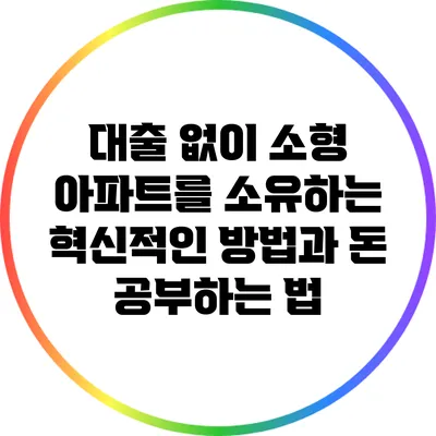 대출 없이 소형 아파트를 소유하는 혁신적인 방법과 돈 공부하는 법
