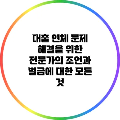 대출 연체 문제 해결을 위한 전문가의 조언과 벌금에 대한 모든 것
