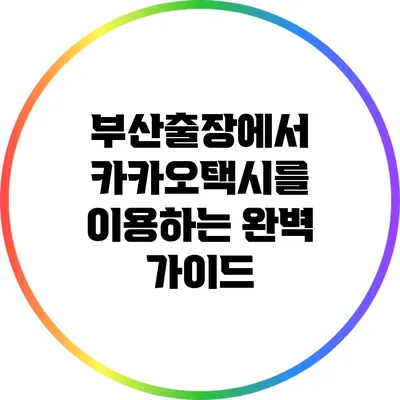 부산출장에서 카카오택시를 이용하는 완벽 가이드