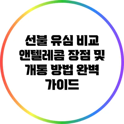 선불 유심 비교: 앤텔레콤 장점 및 개통 방법 완벽 가이드