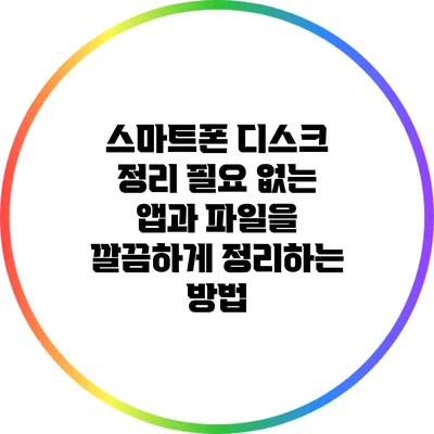 스마트폰 디스크 정리: 필요 없는 앱과 파일을 깔끔하게 정리하는 방법