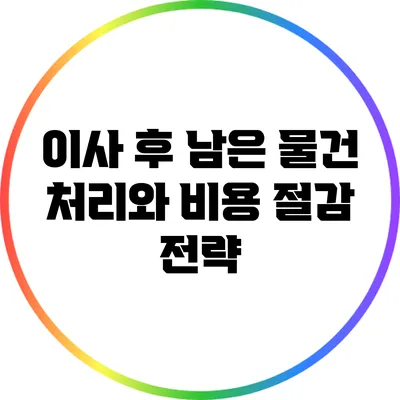 이사 후 남은 물건 처리와 비용 절감 전략