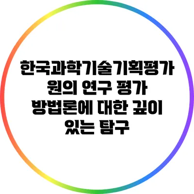 한국과학기술기획평가원의 연구 평가 방법론에 대한 깊이 있는 탐구