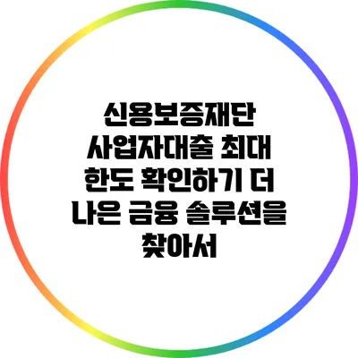 신용보증재단 사업자대출 최대 한도 확인하기: 더 나은 금융 솔루션을 찾아서
