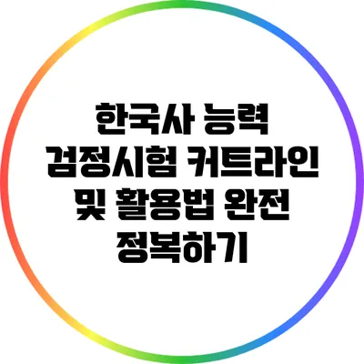 한국사 능력 검정시험 커트라인 및 활용법 완전 정복하기