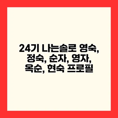 24기 나는솔로 영숙, 정숙, 순자, 영자, 옥순, 현숙 프로필