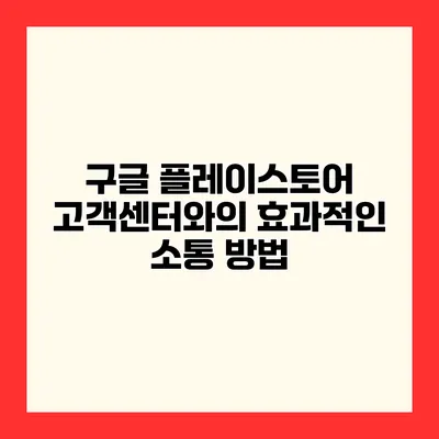 구글 플레이스토어 고객센터와의 효과적인 소통 방법