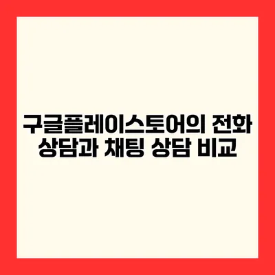 구글플레이스토어의 전화 상담과 채팅 상담 비교