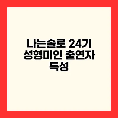 나는솔로 24기 성형미인 출연자 특성