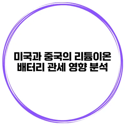 미국과 중국의 리튬이온 배터리 관세 영향 분석
