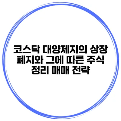 코스닥 대양제지의 상장 폐지와 그에 따른 주식 정리 매매 전략
