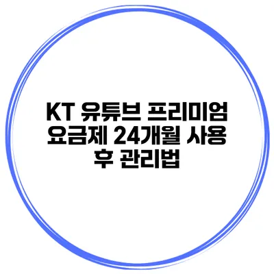 KT 유튜브 프리미엄 요금제 24개월 사용 후 관리법