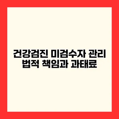 건강검진 미검수자 관리 법적 책임과 과태료