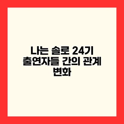 나는 솔로 24기 출연자들 간의 관계 변화