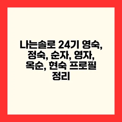 나는솔로 24기 영숙, 정숙, 순자, 영자, 옥순, 현숙 프로필 정리