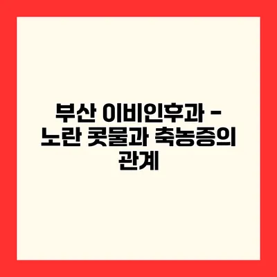 부산 이비인후과 - 노란 콧물과 축농증의 관계