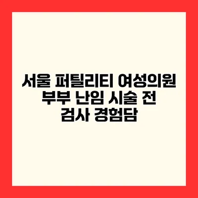 서울 퍼틸리티 여성의원 부부 난임 시술 전 검사 경험담