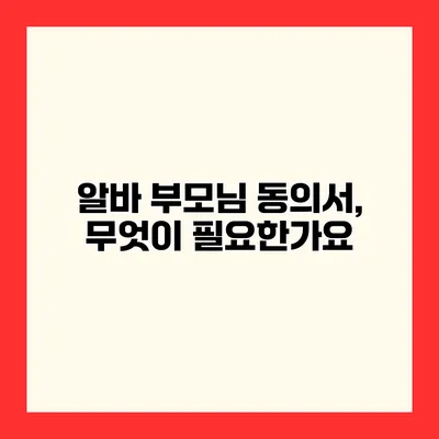 알바 부모님 동의서, 무엇이 필요한가요?