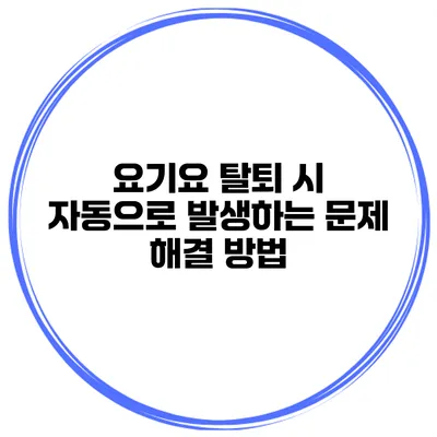 요기요 탈퇴 시 자동으로 발생하는 문제 해결 방법