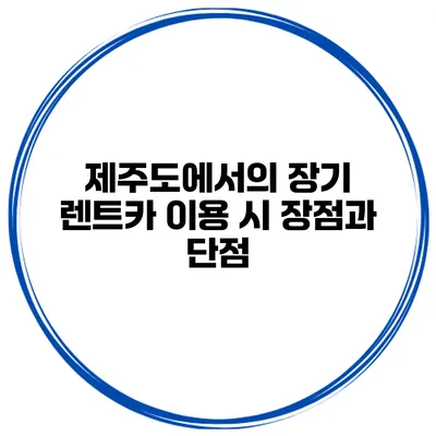 제주도에서의 장기 렌트카 이용 시 장점과 단점