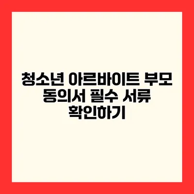 청소년 아르바이트 부모 동의서 필수 서류 확인하기
