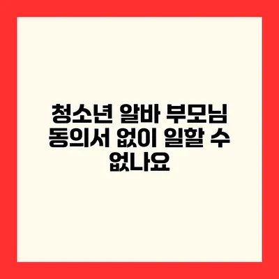 청소년 알바 부모님 동의서 없이 일할 수 없나요?