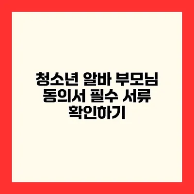 청소년 알바 부모님 동의서 필수 서류 확인하기