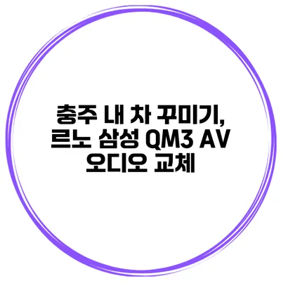 충주 내 차 꾸미기, 르노 삼성 QM3 AV 오디오 교체