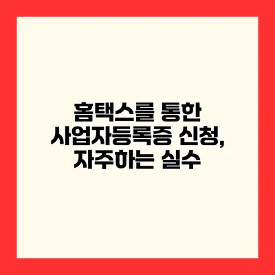 홈택스를 통한 사업자등록증 신청, 자주하는 실수