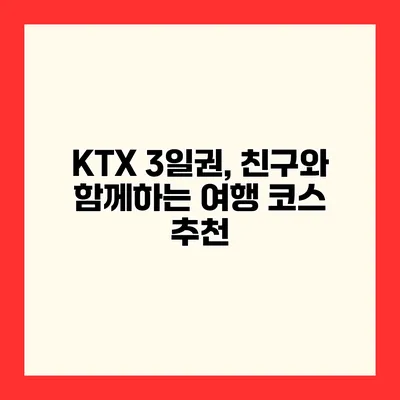 KTX 3일권, 친구와 함께하는 여행 코스 추천