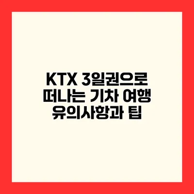 KTX 3일권으로 떠나는 기차 여행 유의사항과 팁