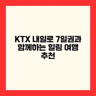 KTX 내일로 7일권과 함께하는 힐링 여행 추천