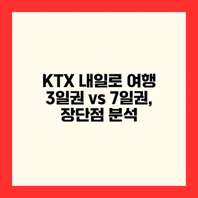 KTX 내일로 여행 3일권 vs 7일권, 장단점 분석