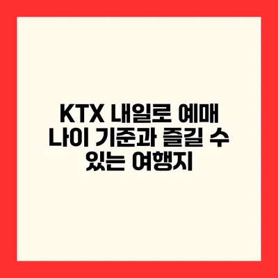KTX 내일로 예매 나이 기준과 즐길 수 있는 여행지