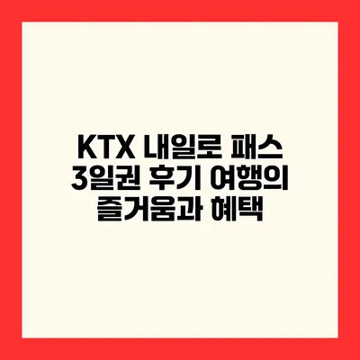 KTX 내일로 패스 3일권 후기 여행의 즐거움과 혜택