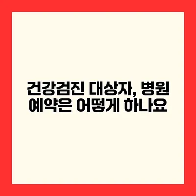 건강검진 대상자, 병원 예약은 어떻게 하나요?
