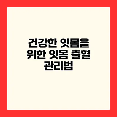 건강한 잇몸을 위한 잇몸 출혈 관리법