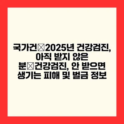 국가건�2025년 건강검진, 아직 받지 않은 분�건강검진, 안 받으면 생기는 피해 및 벌금 정보