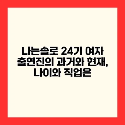 나는솔로 24기 여자 출연진의 과거와 현재, 나이와 직업은?