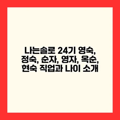 나는솔로 24기 영숙, 정숙, 순자, 영자, 옥순, 현숙 직업과 나이 소개