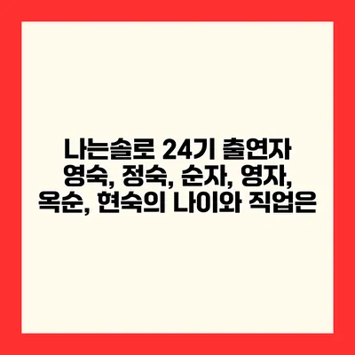 나는솔로 24기 출연자 영숙, 정숙, 순자, 영자, 옥순, 현숙의 나이와 직업은?