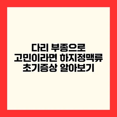 다리 부종으로 고민이라면? 하지정맥류 초기증상 알아보기